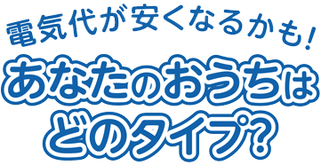 電気代が安くなるかも！ あなたのおうちはどのタイプ？